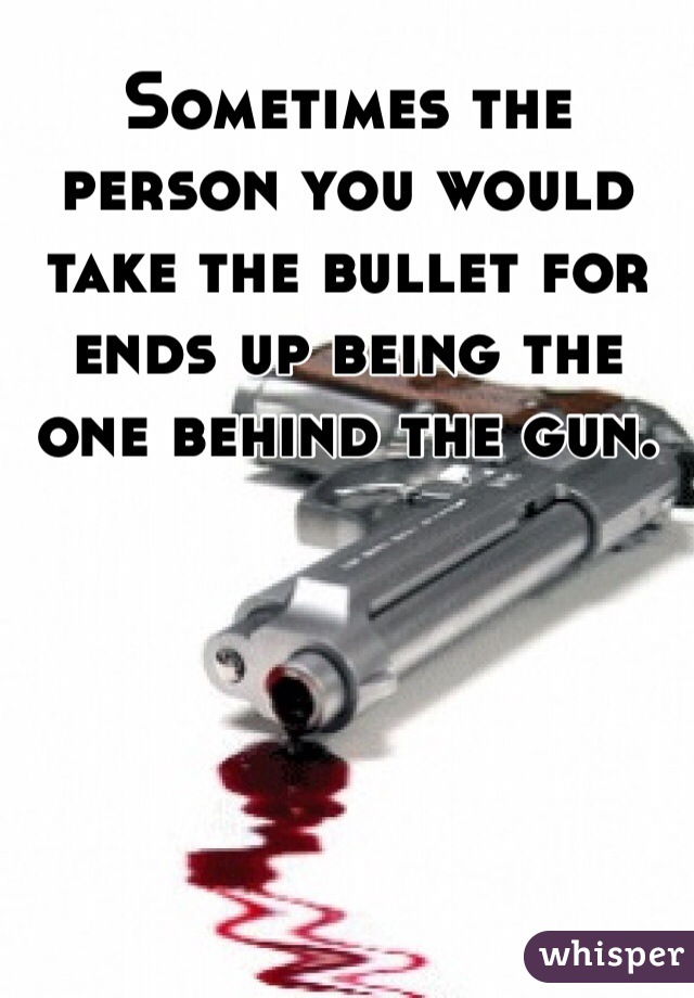 Sometimes the person you would take the bullet for ends up being the one behind the gun.