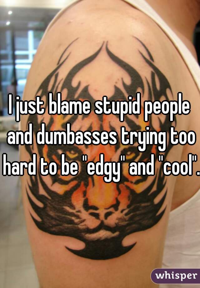 I just blame stupid people and dumbasses trying too hard to be "edgy" and "cool". 