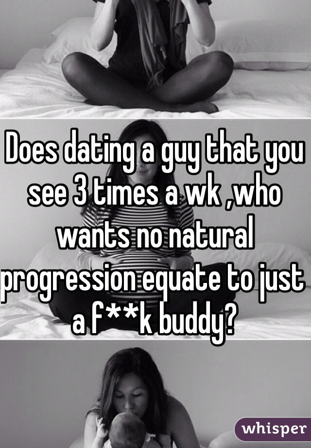 Does dating a guy that you see 3 times a wk ,who wants no natural progression equate to just a f**k buddy?