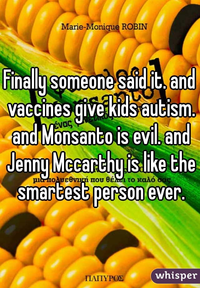 Finally someone said it. and vaccines give kids autism. and Monsanto is evil. and Jenny Mccarthy is like the smartest person ever.