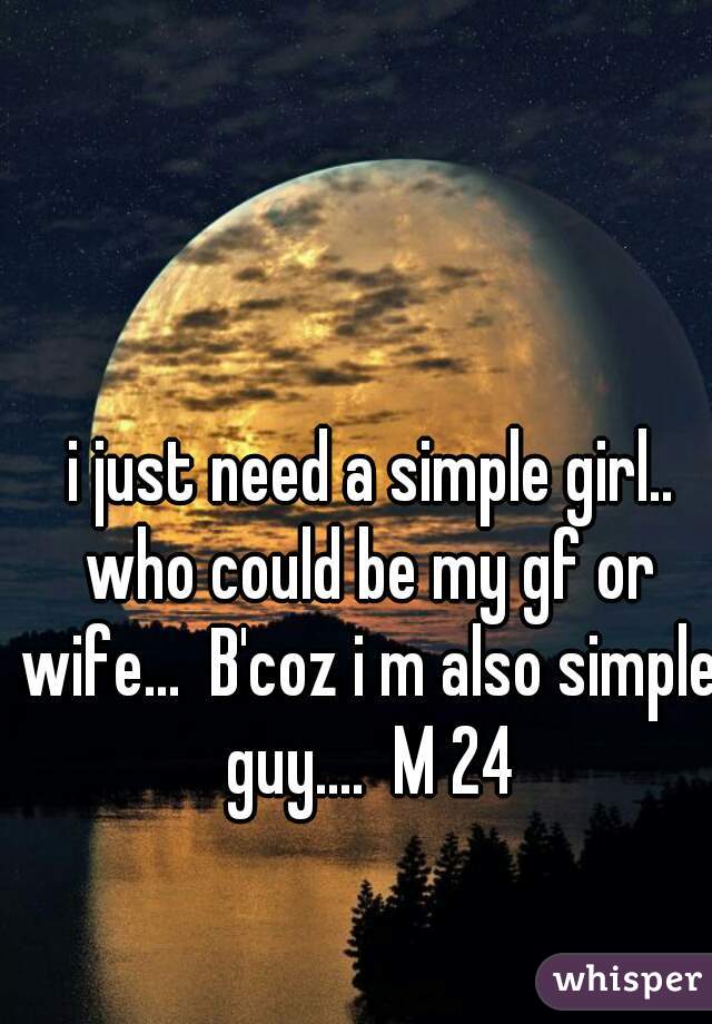 i just need a simple girl..  who could be my gf or wife...  B'coz i m also simple guy....  M 24 