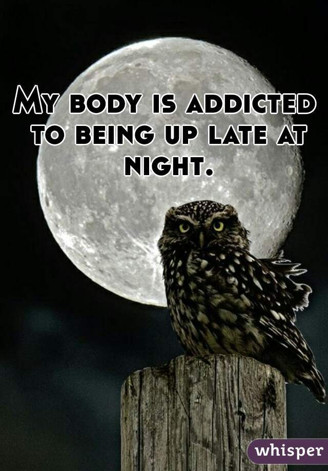 My body is addicted to being up late at night.