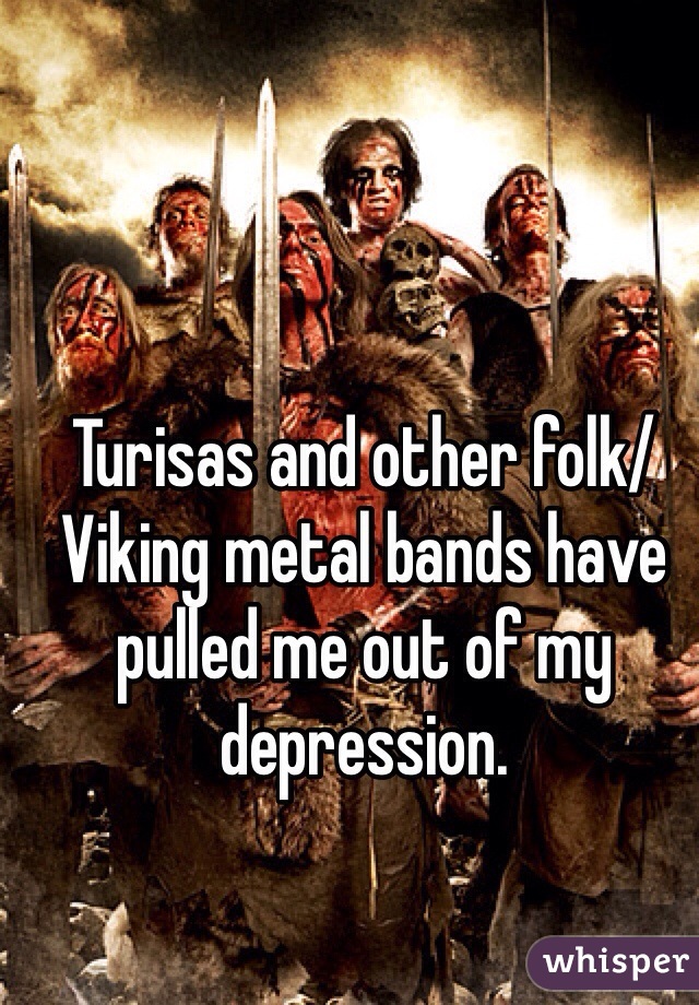 Turisas and other folk/Viking metal bands have pulled me out of my depression.