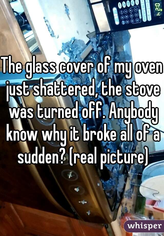 The glass cover of my oven just shattered, the stove was turned off. Anybody know why it broke all of a sudden? (real picture)