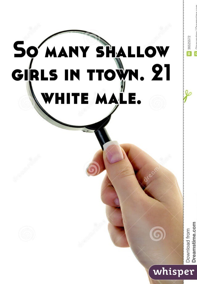 So many shallow girls in ttown. 21 white male. 