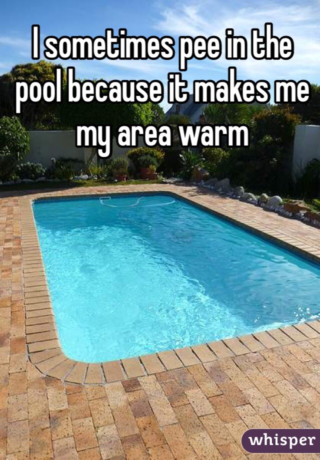 I sometimes pee in the pool because it makes me my area warm