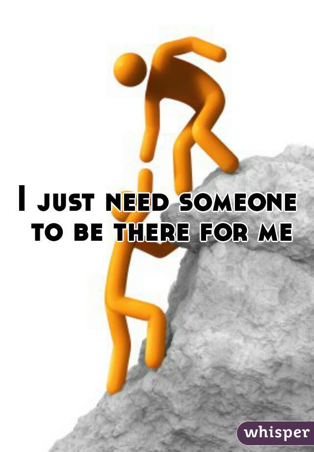 I just need someone to be there for me