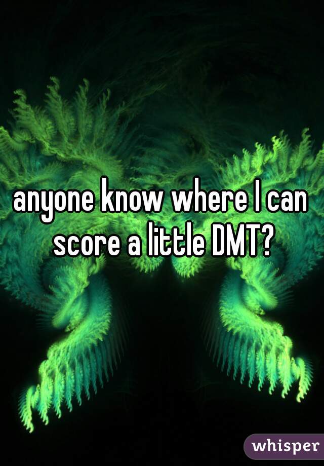 anyone know where I can score a little DMT?