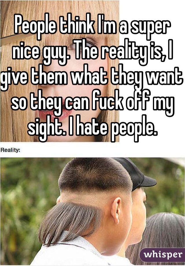 People think I'm a super nice guy. The reality is, I give them what they want so they can fuck off my sight. I hate people. 