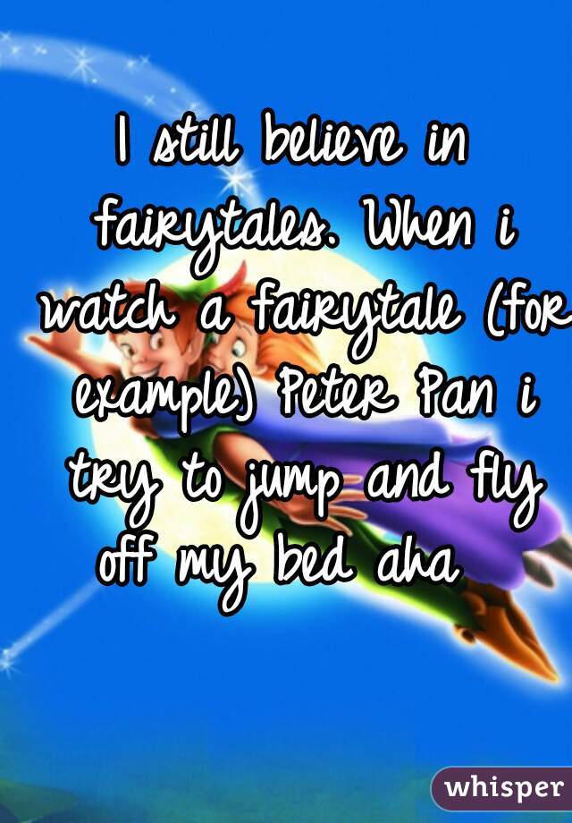 I still believe in fairytales. When i watch a fairytale (for example) Peter Pan i try to jump and fly off my bed aha  