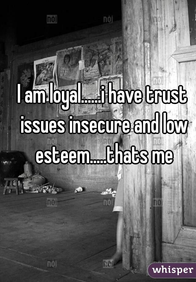 I am loyal......i have trust issues insecure and low esteem.....thats me