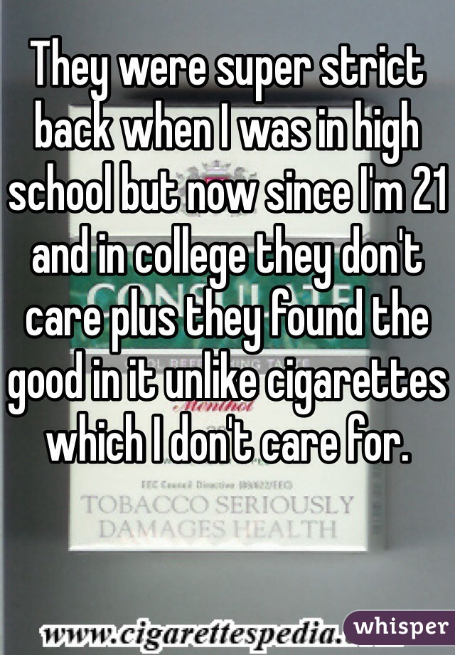 They were super strict back when I was in high school but now since I'm 21 and in college they don't care plus they found the good in it unlike cigarettes which I don't care for.