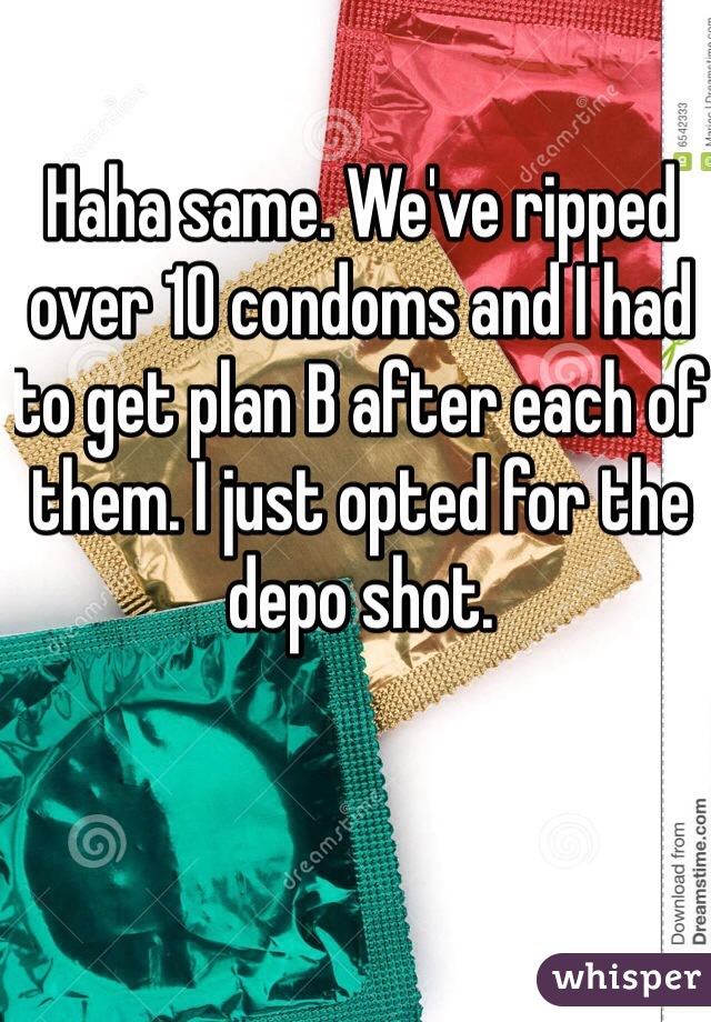 Haha same. We've ripped over 10 condoms and I had to get plan B after each of them. I just opted for the depo shot.