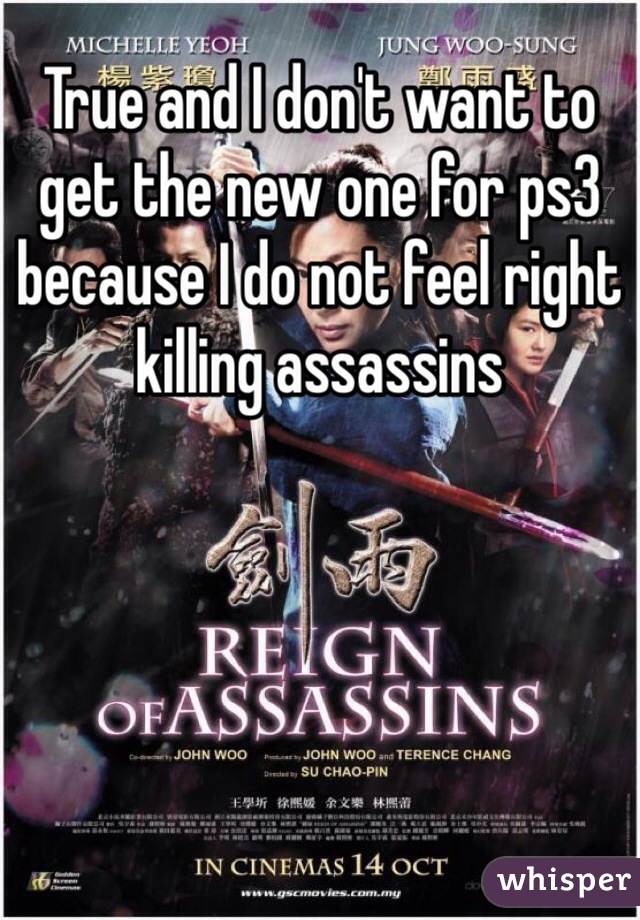 True and I don't want to get the new one for ps3 because I do not feel right killing assassins 