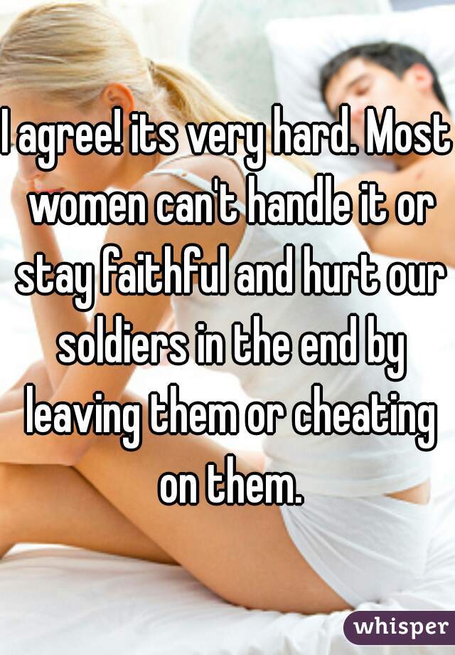 I agree! its very hard. Most women can't handle it or stay faithful and hurt our soldiers in the end by leaving them or cheating on them.