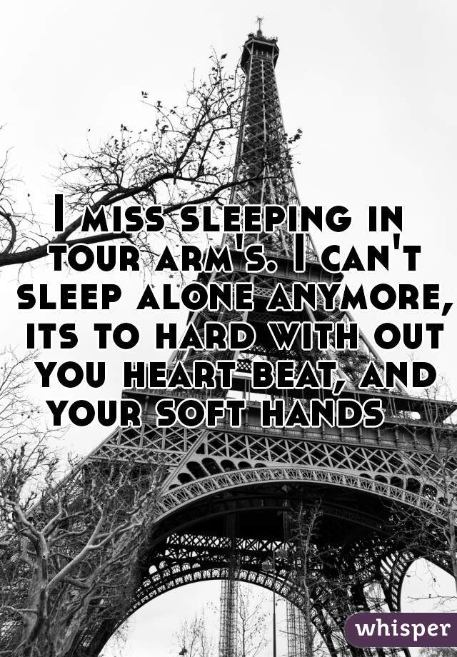 I miss sleeping in tour arm's. I can't sleep alone anymore, its to hard with out you heart beat, and your soft hands   