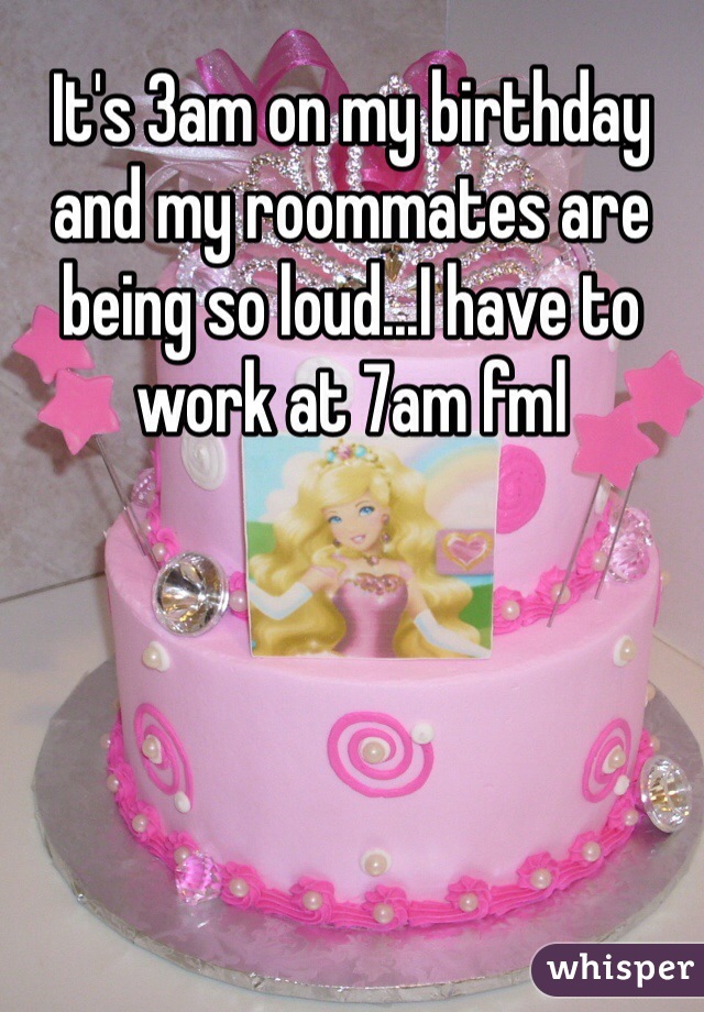 It's 3am on my birthday and my roommates are being so loud...I have to work at 7am fml