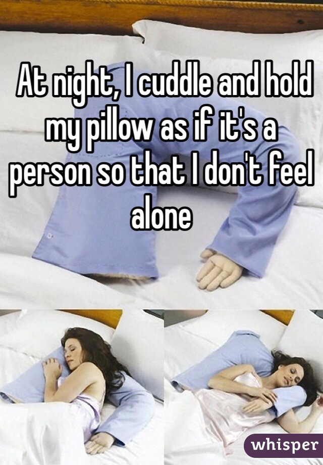  At night, I cuddle and hold my pillow as if it's a person so that I don't feel alone 