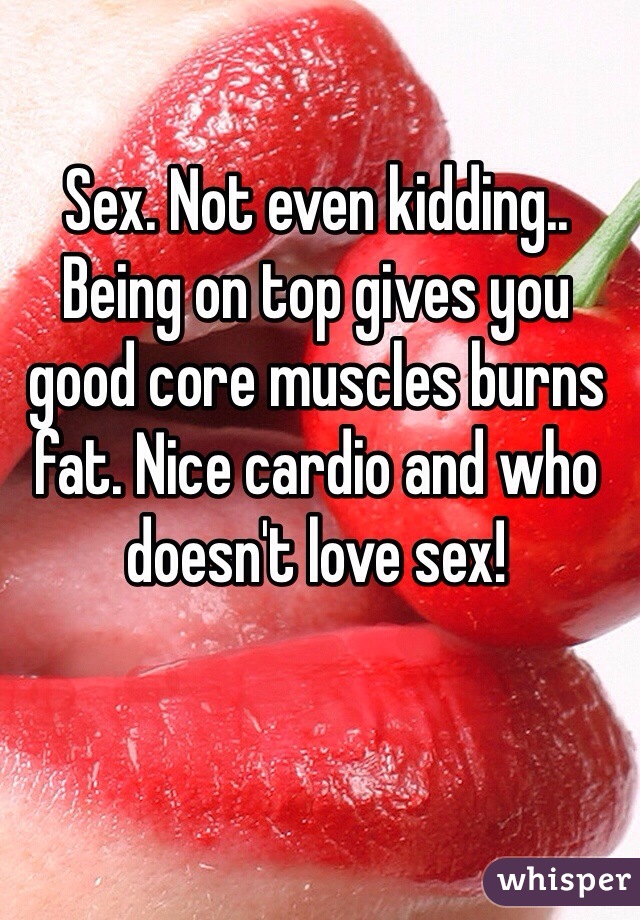 Sex. Not even kidding.. Being on top gives you good core muscles burns fat. Nice cardio and who doesn't love sex!