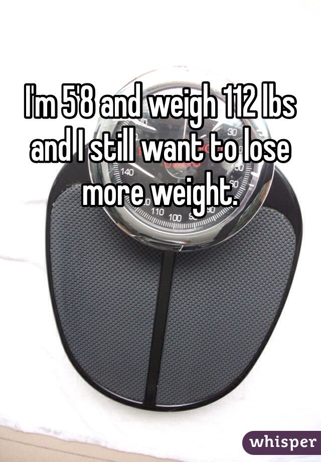 I'm 5'8 and weigh 112 lbs and I still want to lose more weight.