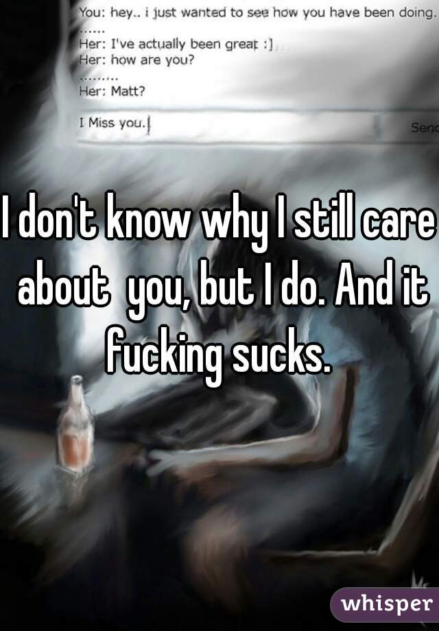 I don't know why I still care about  you, but I do. And it fucking sucks. 