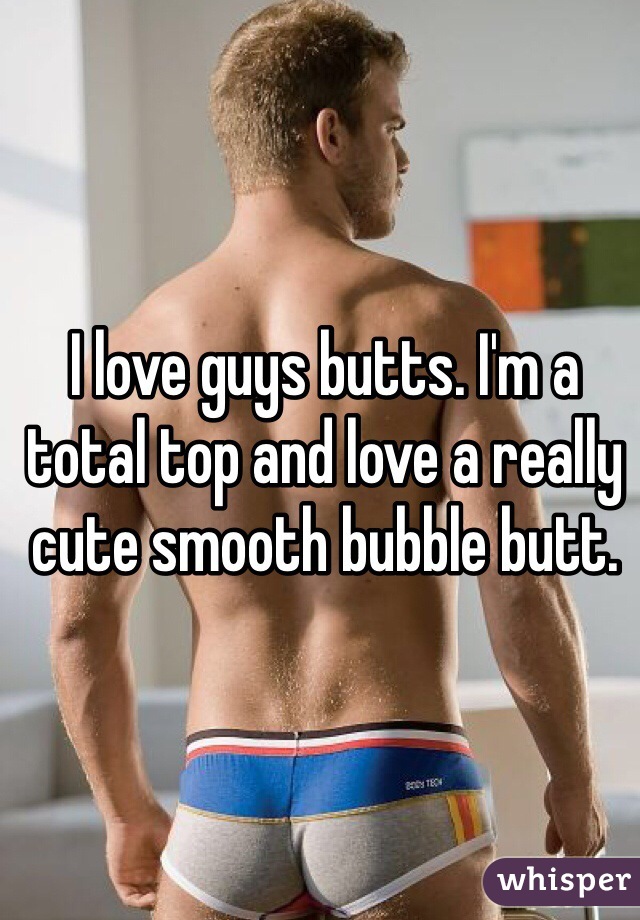 I love guys butts. I'm a total top and love a really cute smooth bubble butt. 