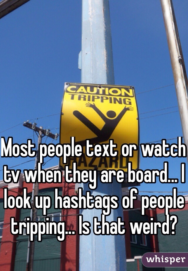 Most people text or watch tv when they are board... I look up hashtags of people tripping... Is that weird? 