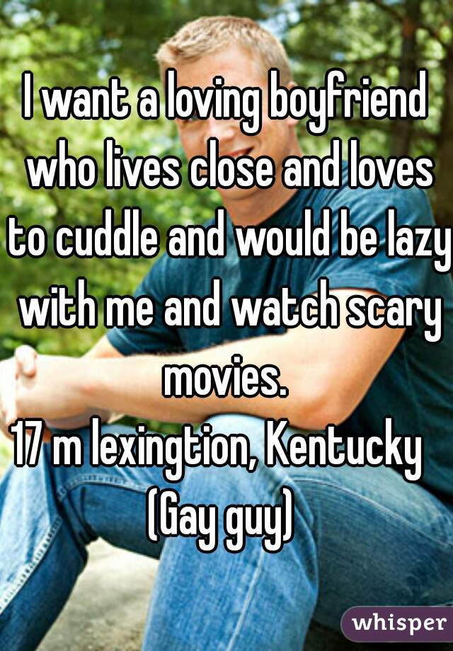 I want a loving boyfriend who lives close and loves to cuddle and would be lazy with me and watch scary movies. 
17 m lexingtion, Kentucky  
(Gay guy) 