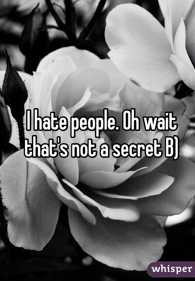 I hate people. Oh wait that's not a secret B)
