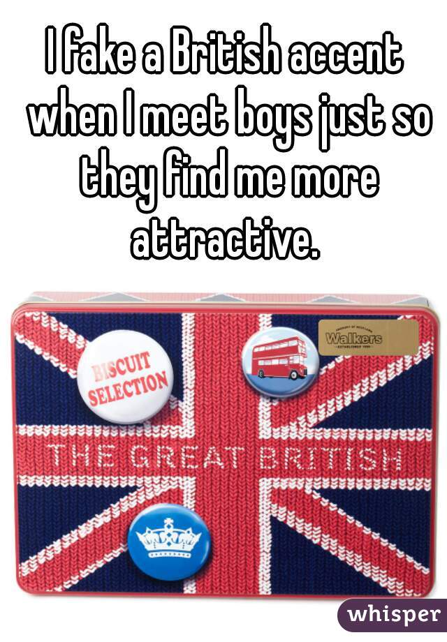 I fake a British accent when I meet boys just so they find me more attractive. 