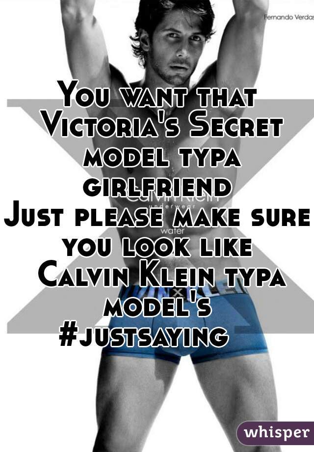 You want that Victoria's Secret model typa girlfriend 

Just please make sure you look like  Calvin Klein typa model's 

#justsaying   