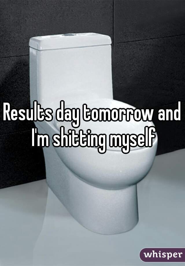 Results day tomorrow and I'm shitting myself