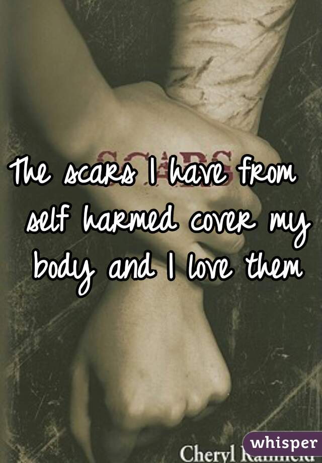 The scars I have from  self harmed cover my body and I love them