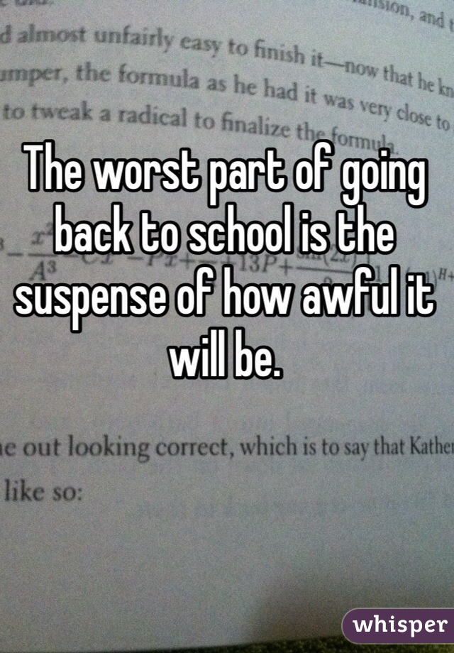 The worst part of going back to school is the suspense of how awful it will be. 