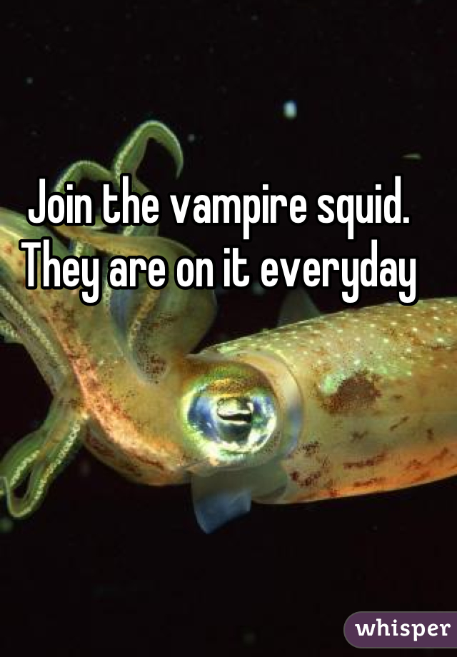 Join the vampire squid. They are on it everyday