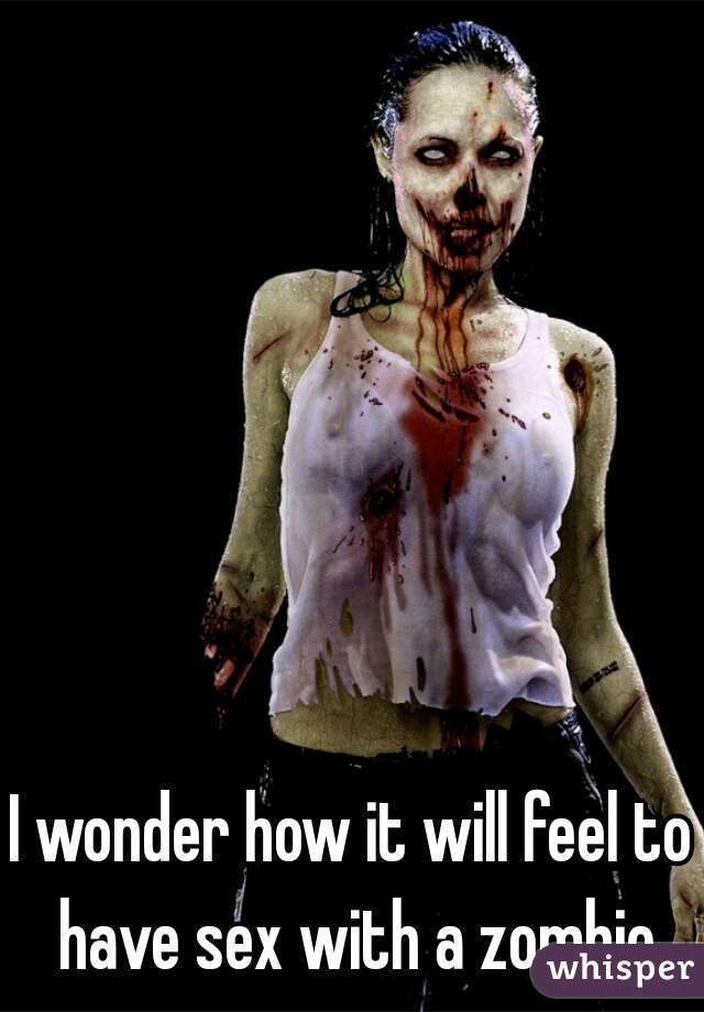 I wonder how it will feel to have sex with a zombie