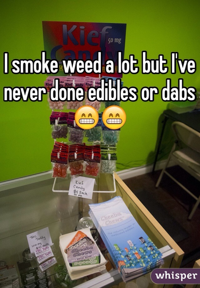 I smoke weed a lot but I've never done edibles or dabs 😁😁