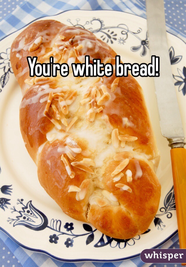 You're white bread!