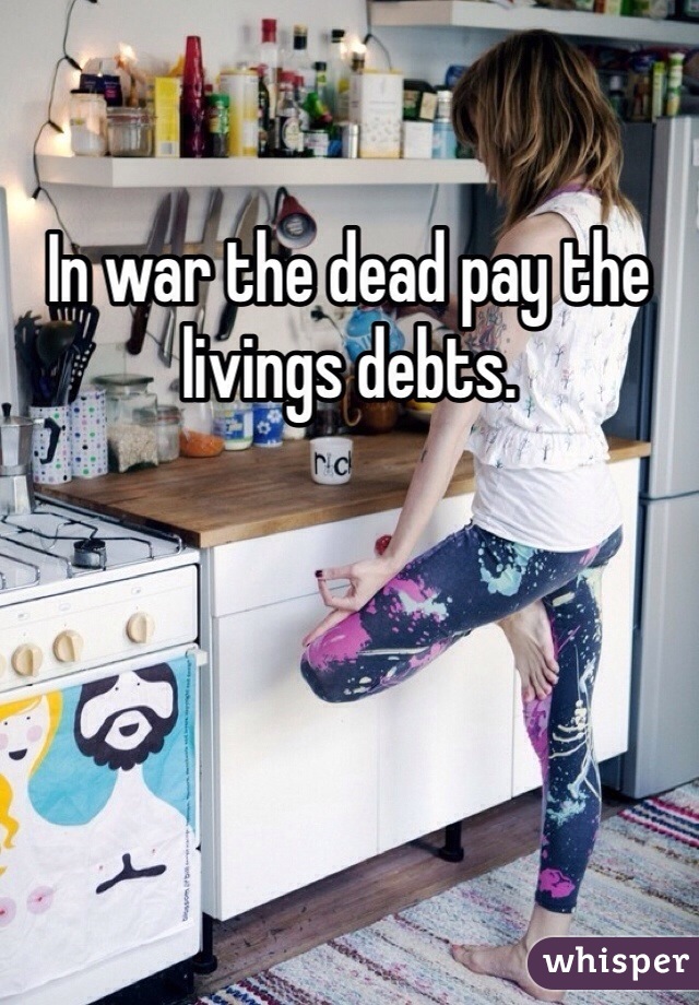 In war the dead pay the livings debts. 