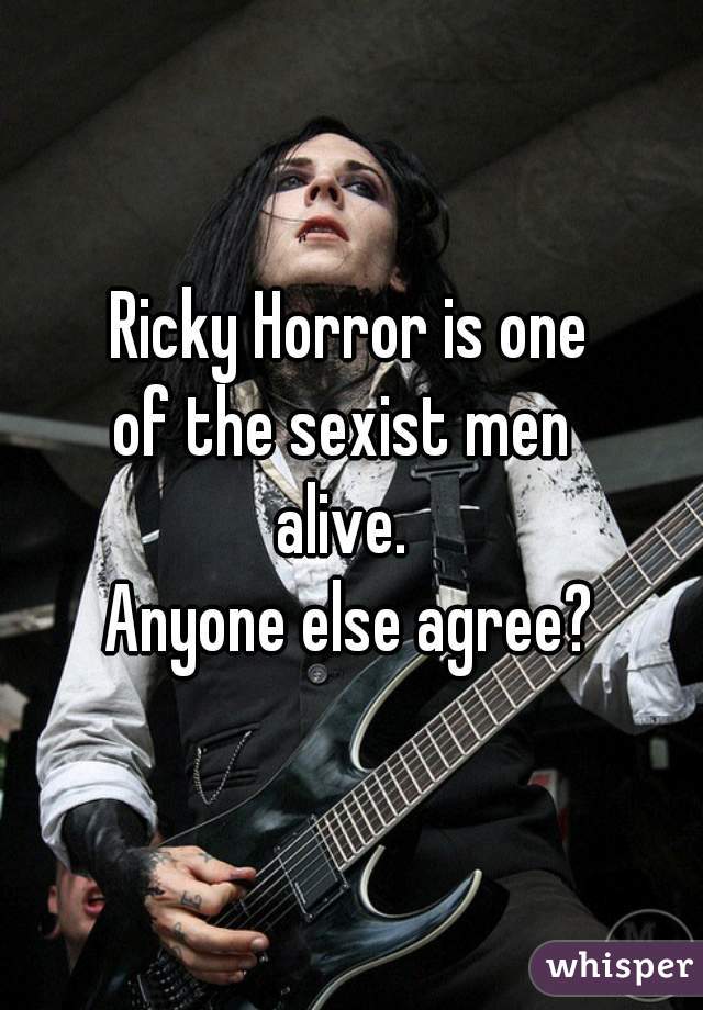 Ricky Horror is one
of the sexist men 
alive. 
Anyone else agree?