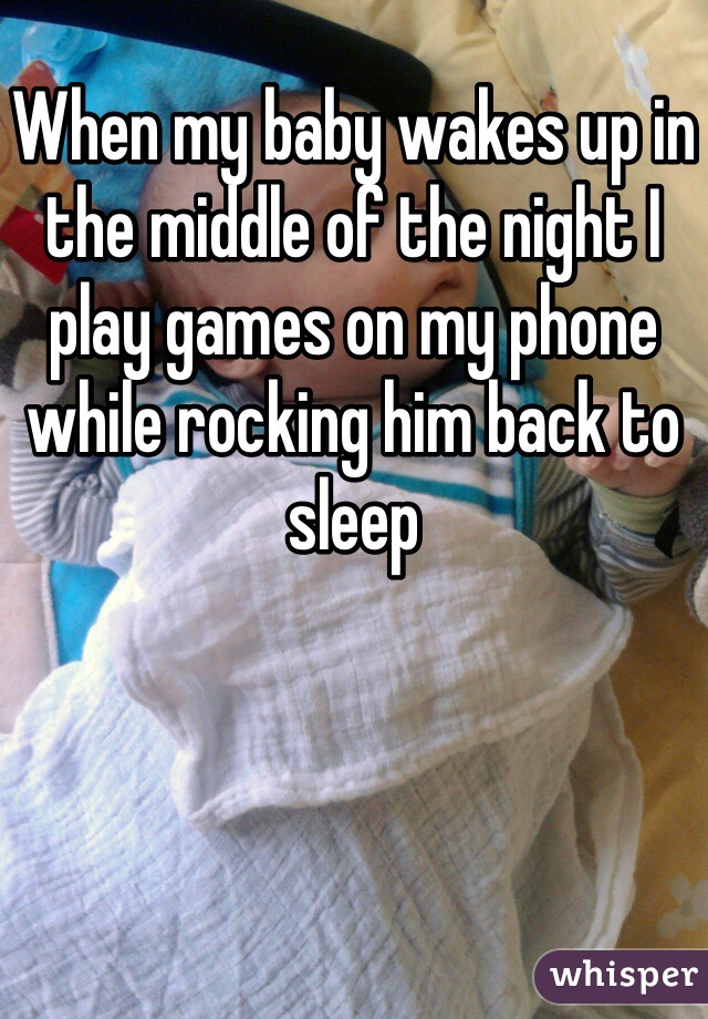 When my baby wakes up in the middle of the night I play games on my phone while rocking him back to sleep