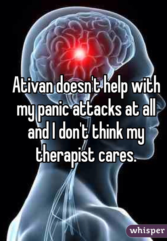 Ativan doesn't help with my panic attacks at all and I don't think my therapist cares.