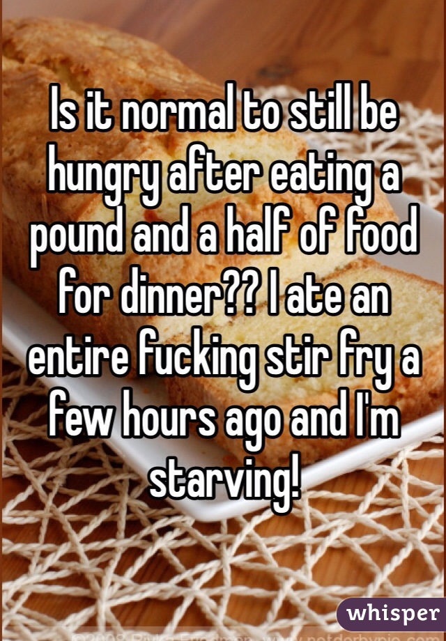 Is it normal to still be hungry after eating a pound and a half of food for dinner?? I ate an entire fucking stir fry a few hours ago and I'm starving!