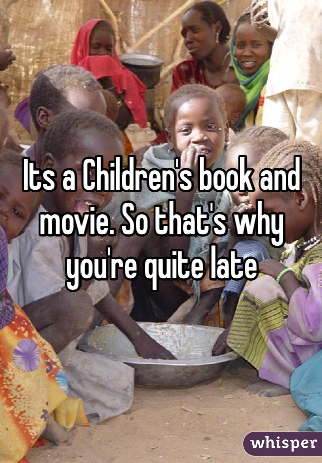 Its a Children's book and movie. So that's why you're quite late