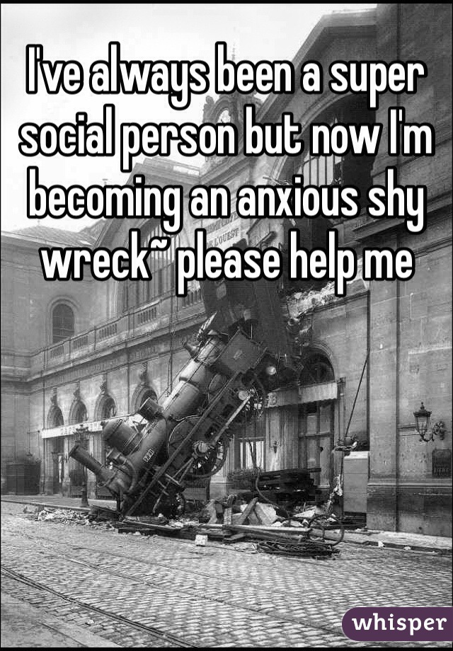 I've always been a super social person but now I'm becoming an anxious shy wreck~ please help me