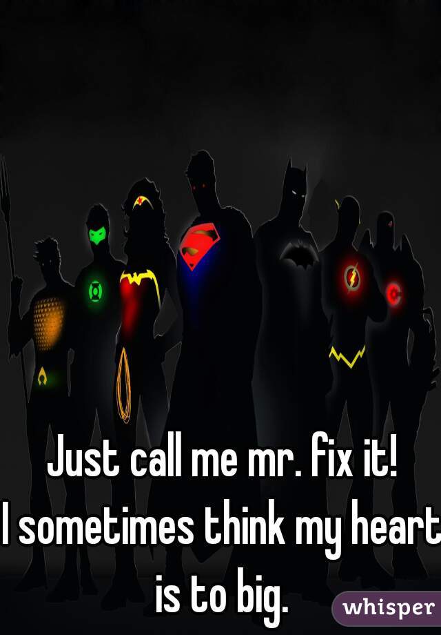 Just call me mr. fix it!
I sometimes think my heart is to big. 