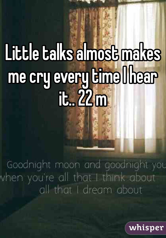 Little talks almost makes me cry every time I hear it.. 22 m