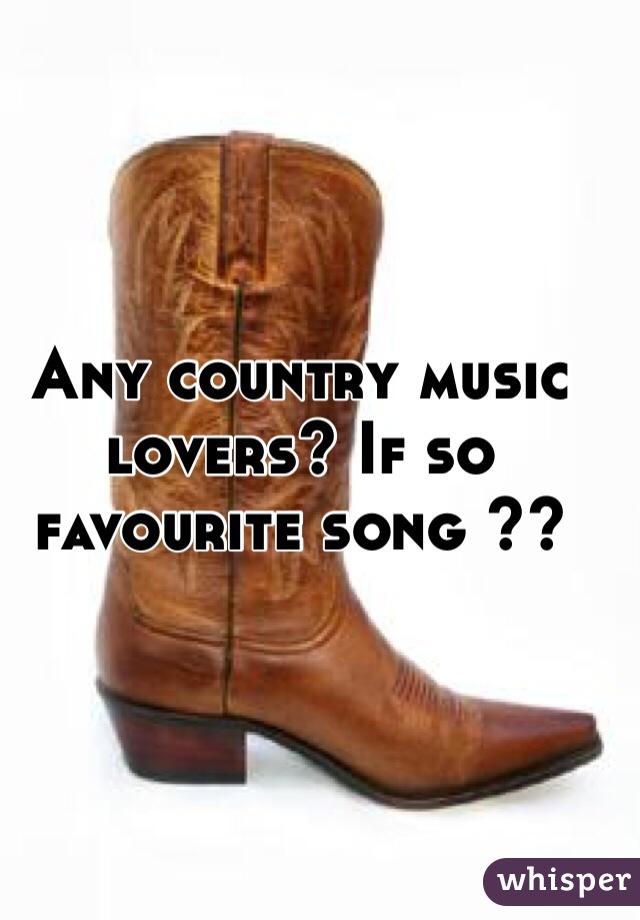 Any country music lovers? If so favourite song ?? 