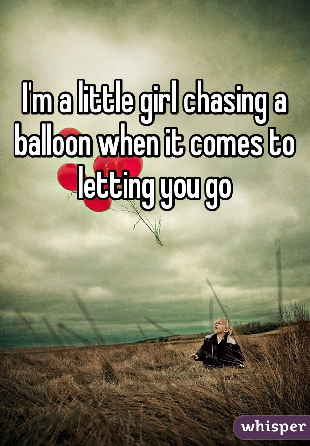 I'm a little girl chasing a balloon when it comes to letting you go