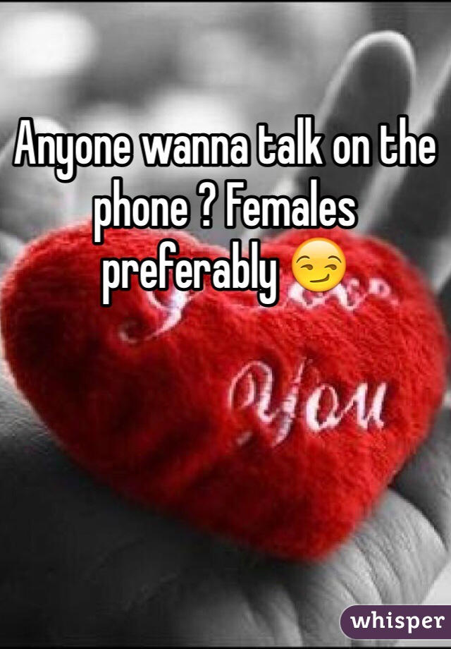 Anyone wanna talk on the phone ? Females preferably 😏